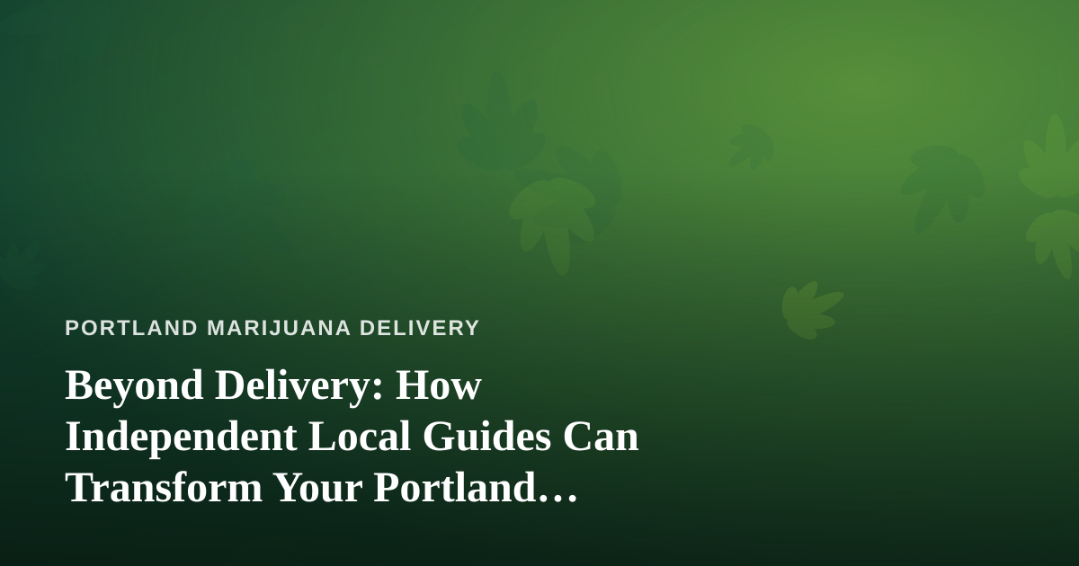 Beyond Delivery: How Independent Local Guides Can Transform Your Portland Cannabis Adventure