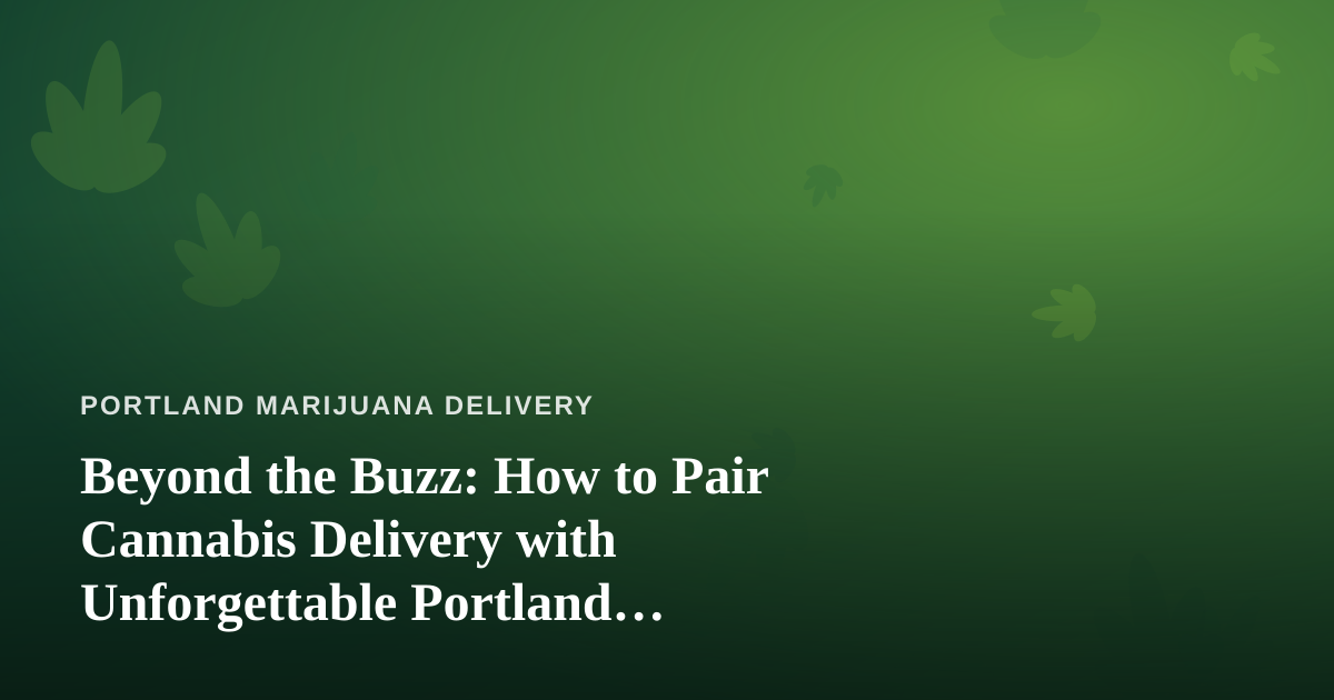 Beyond the Buzz: How to Pair Cannabis Delivery with Unforgettable Portland Adventures