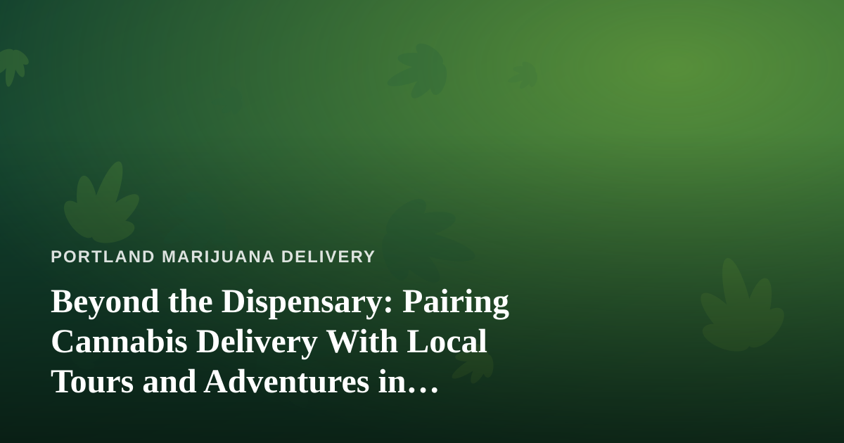 Beyond the Dispensary: Pairing Cannabis Delivery With Local Tours and Adventures in Portland