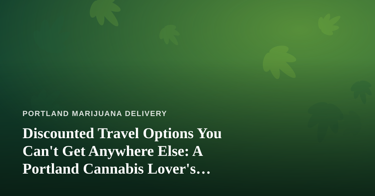 Discounted Travel Options You Can’t Get Anywhere Else: A Portland Cannabis Lover’s Guide