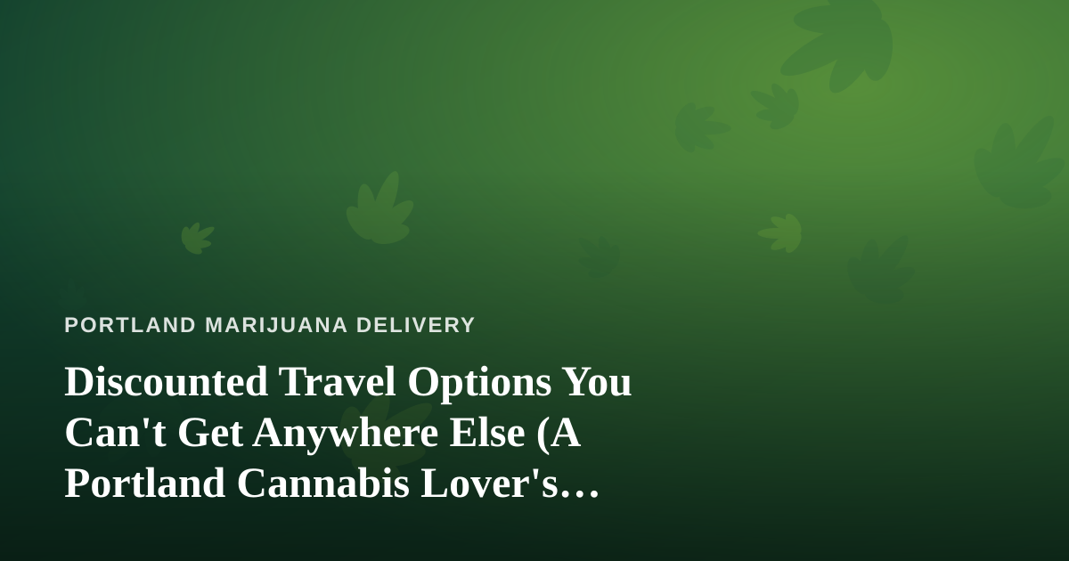 Discounted Travel Options You Can’t Get Anywhere Else (A Portland Cannabis Lover’s Guide)