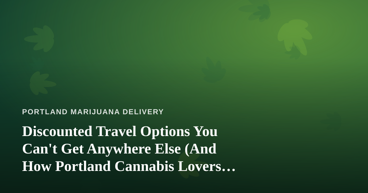 Discounted Travel Options You Can’t Get Anywhere Else (And How Portland Cannabis Lovers Can Plan a Smarter Getaway)