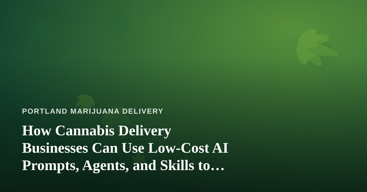 How Cannabis Delivery Businesses Can Use Low-Cost AI Prompts, Agents, and Skills to Run Smarter