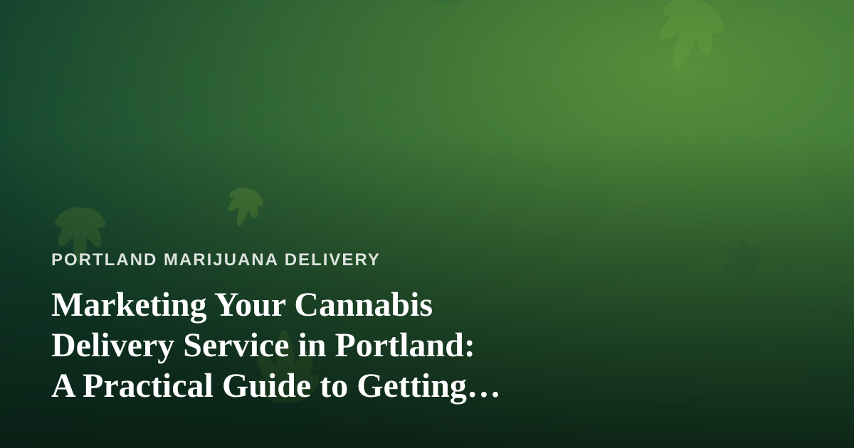Marketing Your Cannabis Delivery Service in Portland: A Practical Guide to Getting Found Online
