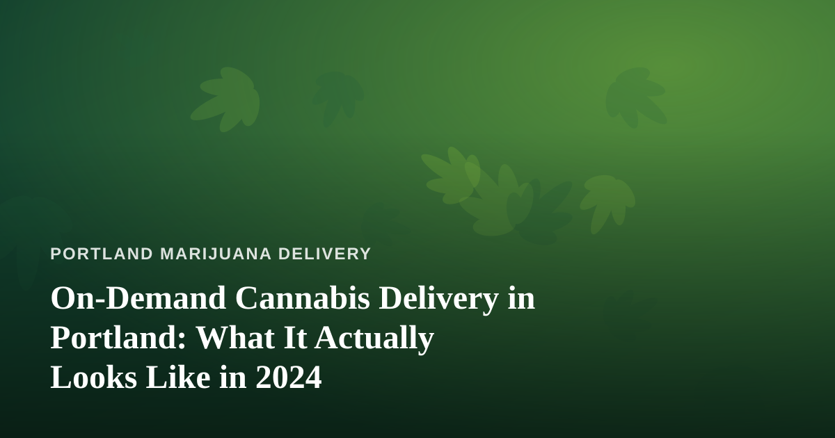 On-Demand Cannabis Delivery in Portland: What It Actually Looks Like in 2024