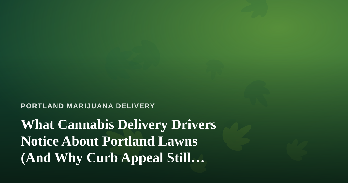 What Cannabis Delivery Drivers Notice About Portland Lawns (And Why Curb Appeal Still Matters)
