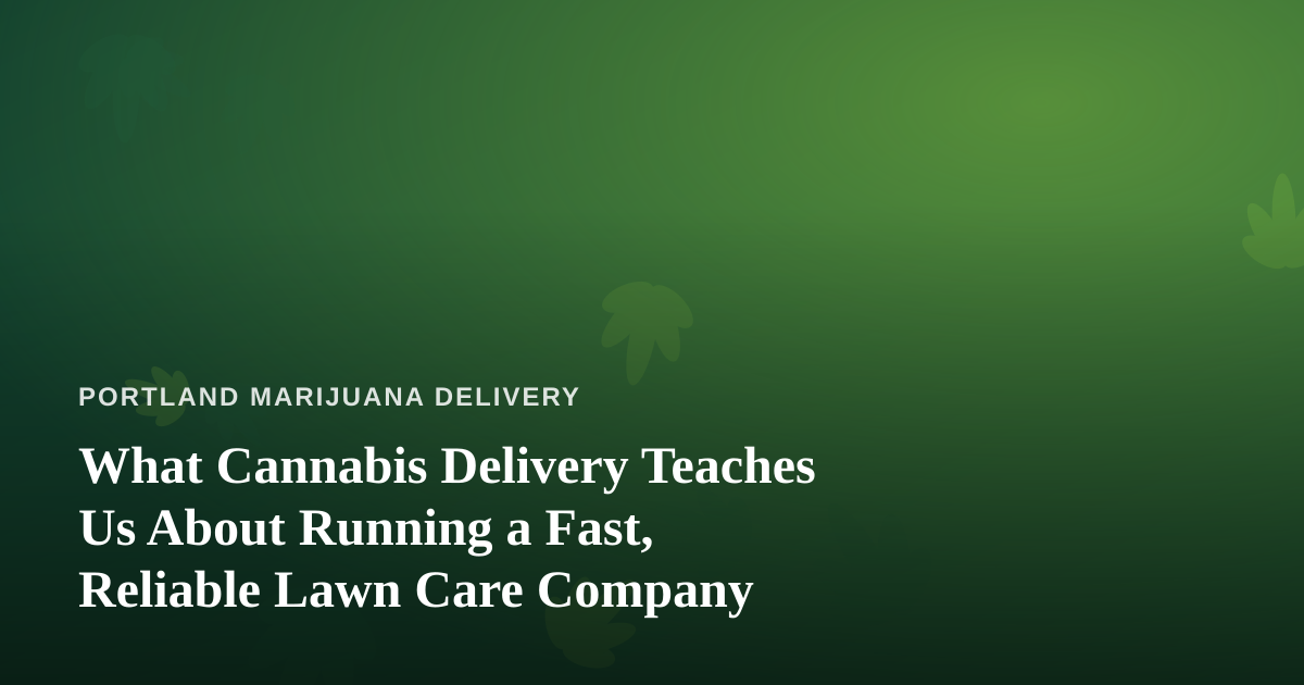 What Cannabis Delivery Teaches Us About Running a Fast, Reliable Lawn Care Company