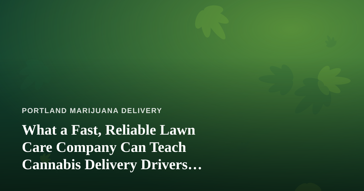 What a Fast, Reliable Lawn Care Company Can Teach Cannabis Delivery Drivers About Service
