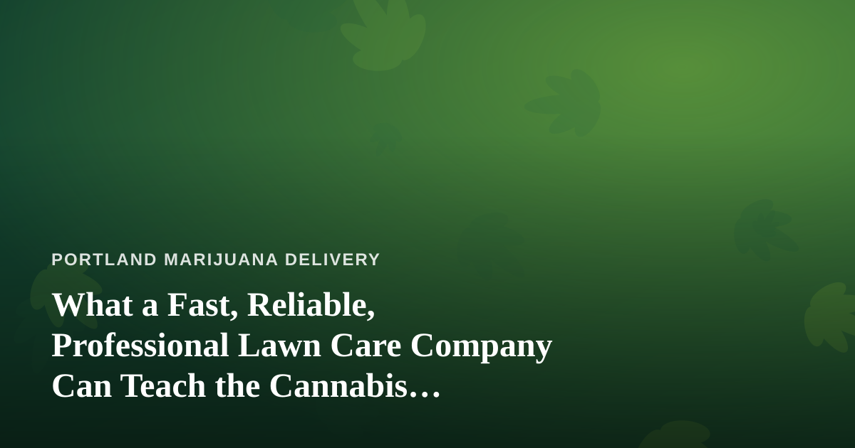 What a Fast, Reliable, Professional Lawn Care Company Can Teach the Cannabis Delivery World