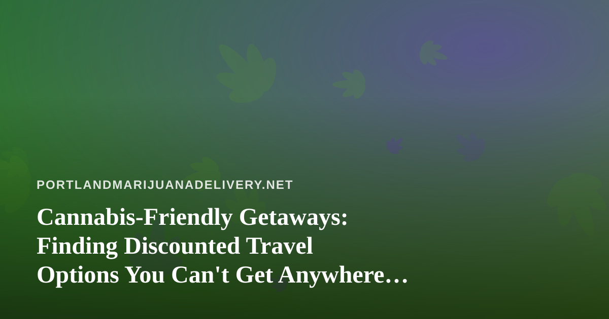 Cannabis-Friendly Getaways: Finding Discounted Travel Options You Can’t Get Anywhere Else