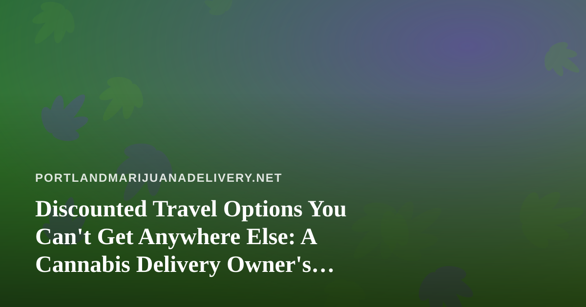 Discounted Travel Options You Can’t Get Anywhere Else: A Cannabis Delivery Owner’s Guide to Traveling Smart