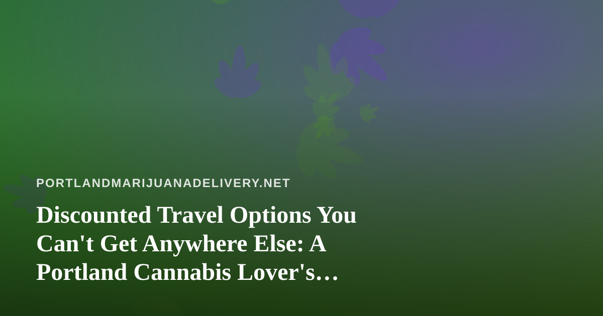 Discounted Travel Options You Can’t Get Anywhere Else: A Portland Cannabis Lover’s Guide to Traveling Smart