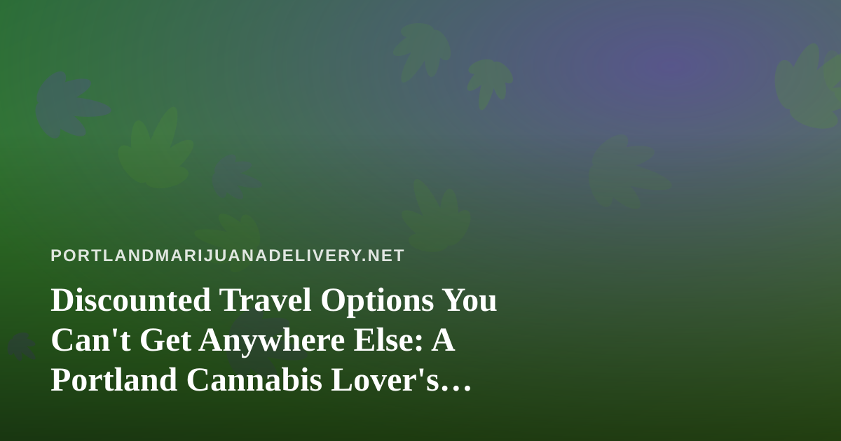 Discounted Travel Options You Can’t Get Anywhere Else: A Portland Cannabis Lover’s Guide to Smarter Trips