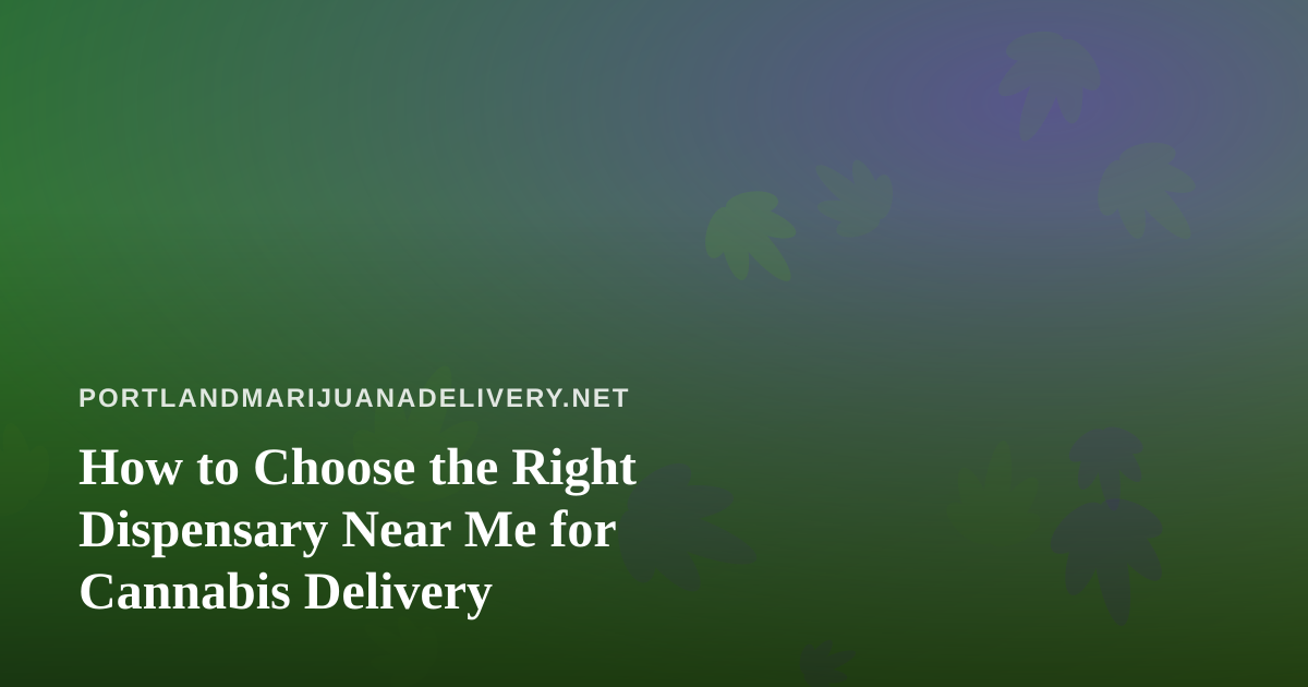 How to Choose the Right Dispensary Near Me for Cannabis Delivery