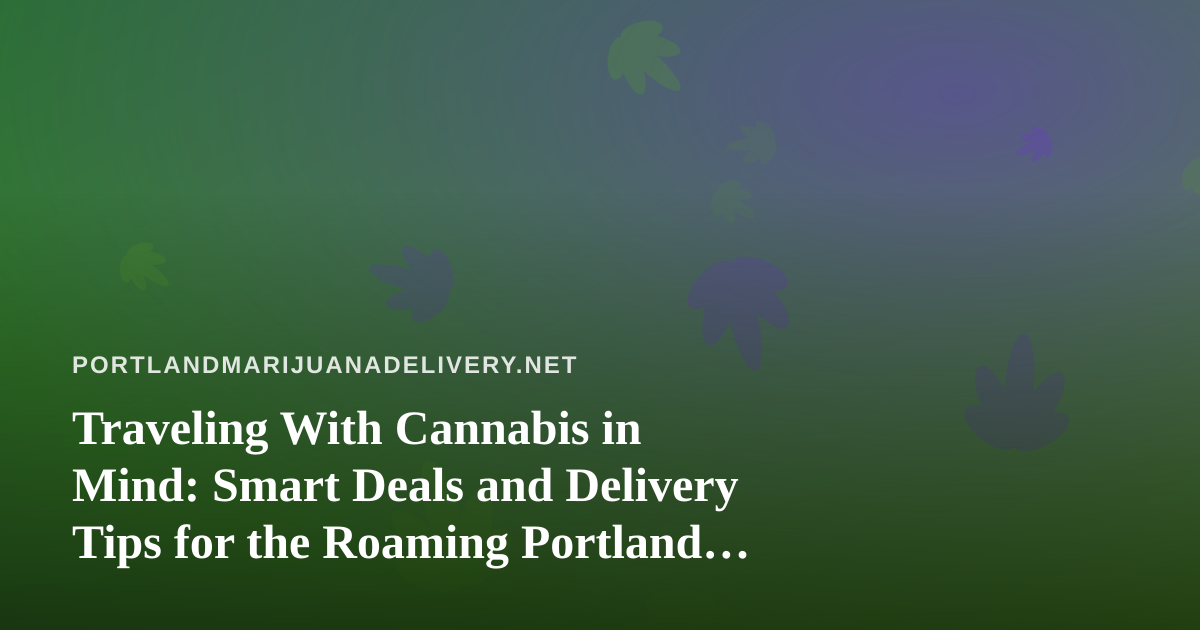Traveling With Cannabis in Mind: Smart Deals and Delivery Tips for the Roaming Portland Consumer