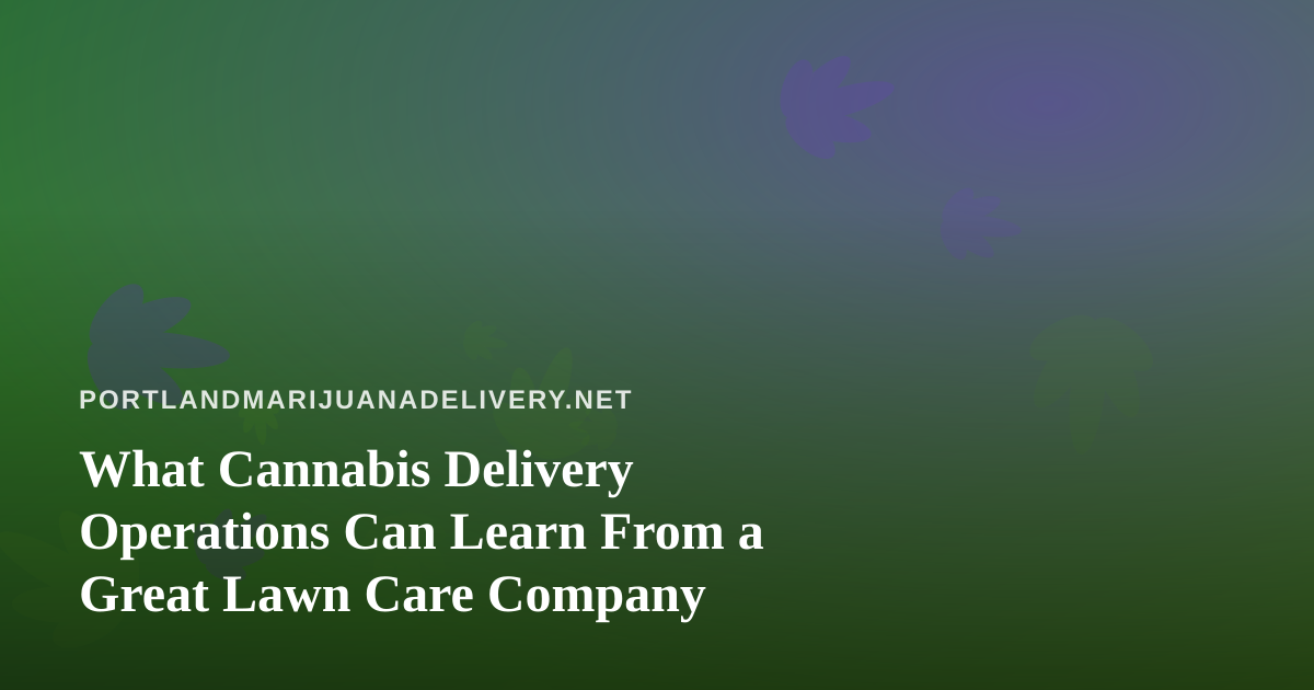 What Cannabis Delivery Operations Can Learn From a Great Lawn Care Company