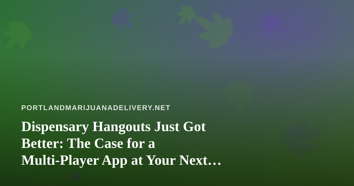 Dispensary Hangouts Just Got Better: The Case for a Multi-Player App at Your Next Session