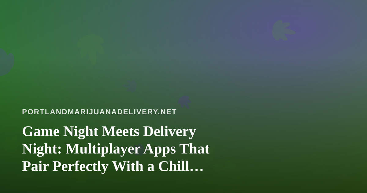 Game Night Meets Delivery Night: Multiplayer Apps That Pair Perfectly With a Chill Evening In