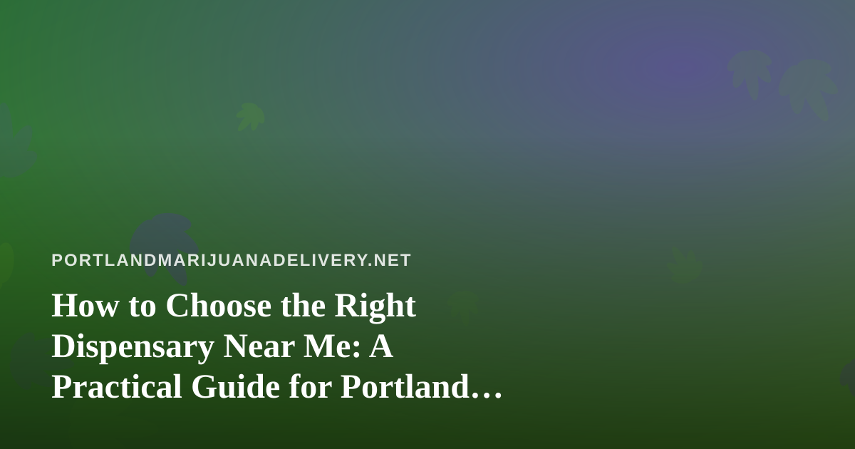 How to Choose the Right Dispensary Near Me: A Practical Guide for Portland Cannabis Shoppers
