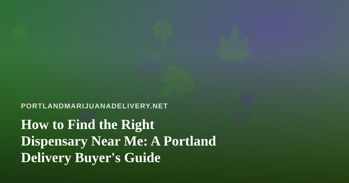How to Find the Right Dispensary Near Me: A Portland Delivery Buyer’s Guide
