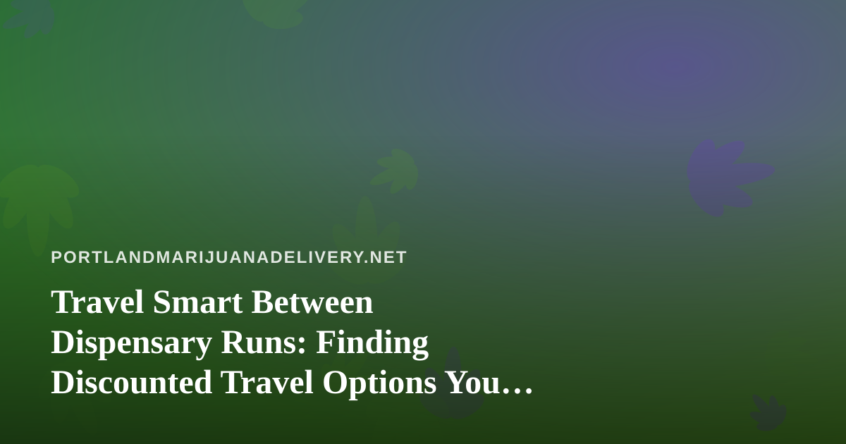 Travel Smart Between Dispensary Runs: Finding Discounted Travel Options You Can’t Get Anywhere Else